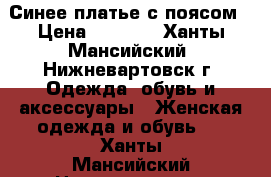 Синее платье с поясом › Цена ­ 2 000 - Ханты-Мансийский, Нижневартовск г. Одежда, обувь и аксессуары » Женская одежда и обувь   . Ханты-Мансийский,Нижневартовск г.